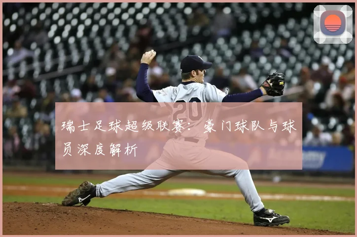 瑞士足球超级联赛：豪门球队与球员深度解析
