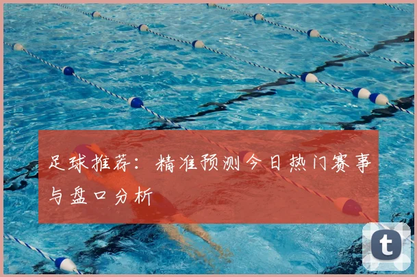 足球推荐：精准预测今日热门赛事与盘口分析