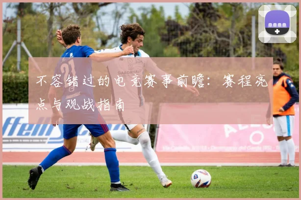 不容错过的电竞赛事前瞻：赛程亮点与观战指南
