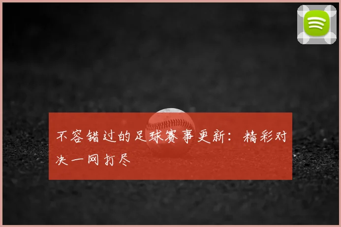 不容错过的足球赛事更新：精彩对决一网打尽