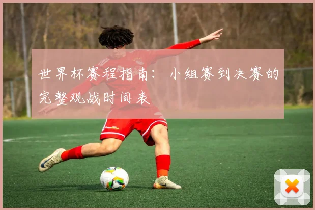 世界杯赛程指南：小组赛到决赛的完整观战时间表