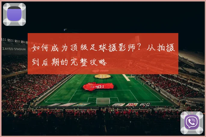 如何成为顶级足球摄影师？从拍摄到后期的完整攻略