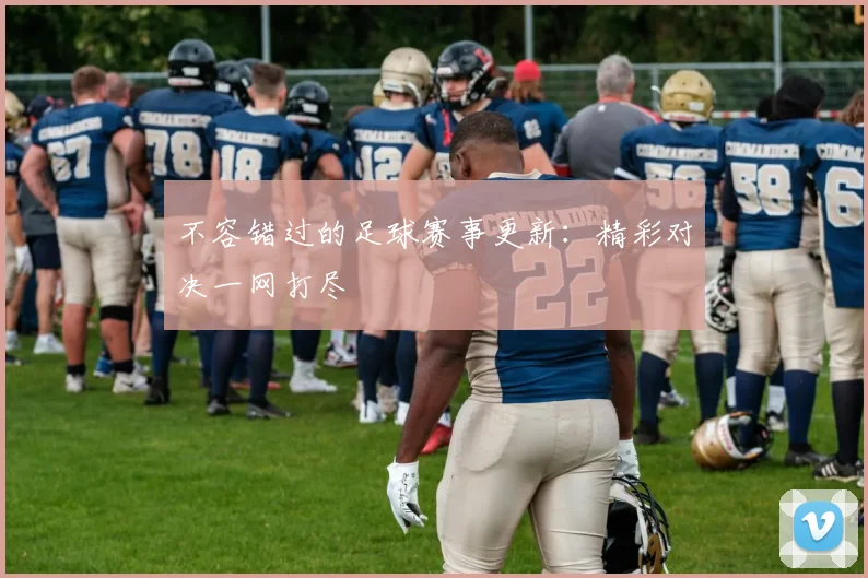 不容错过的足球赛事更新：精彩对决一网打尽