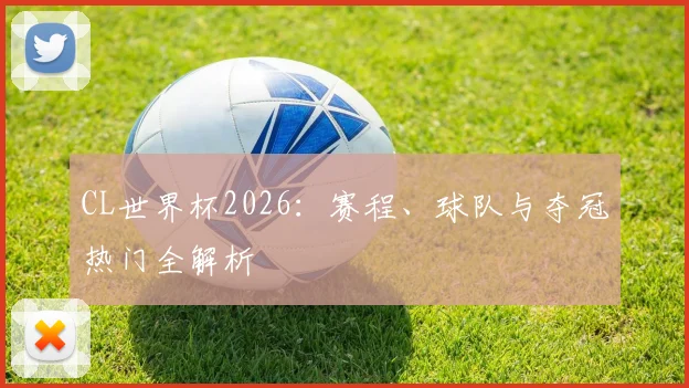 CL世界杯2026：赛程、球队与夺冠热门全解析