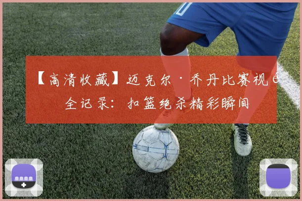 【高清收藏】迈克尔·乔丹比赛视频全记录：扣篮绝杀精彩瞬间