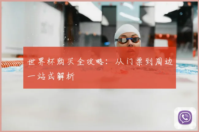 世界杯购买全攻略：从门票到周边一站式解析