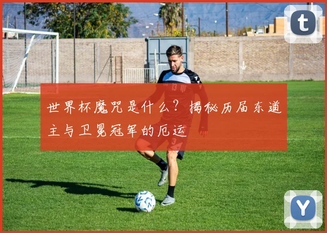 世界杯魔咒是什么？揭秘历届东道主与卫冕冠军的厄运