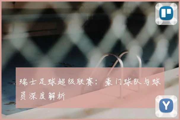 瑞士足球超级联赛：豪门球队与球员深度解析