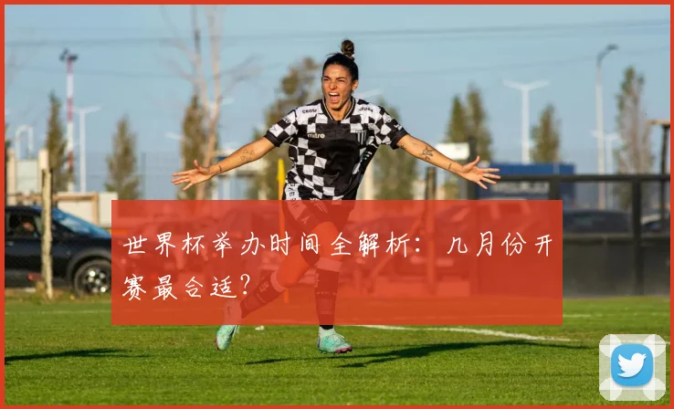 世界杯举办时间全解析：几月份开赛最合适？