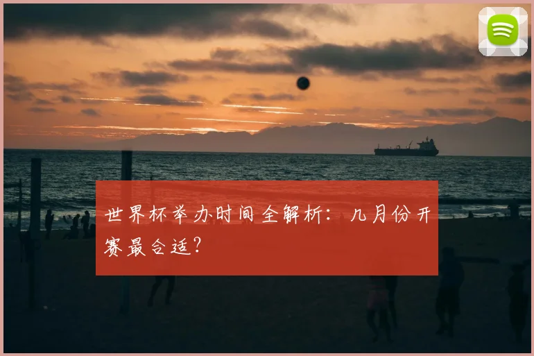 世界杯举办时间全解析：几月份开赛最合适？