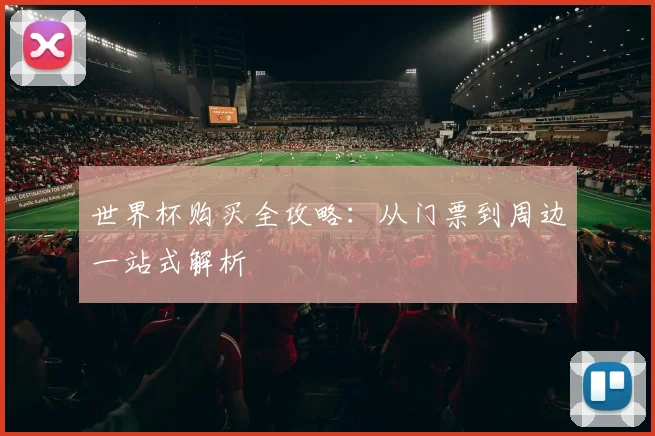 世界杯购买全攻略：从门票到周边一站式解析