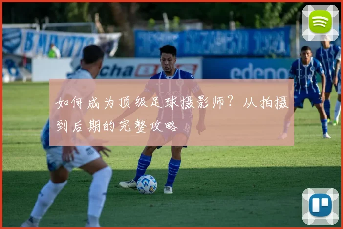 如何成为顶级足球摄影师？从拍摄到后期的完整攻略