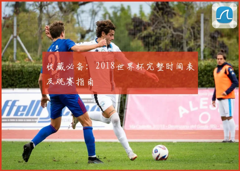 收藏必备：2018世界杯完整时间表及观赛指南