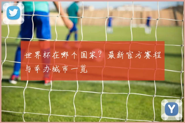 世界杯在哪个国家？最新官方赛程与举办城市一览