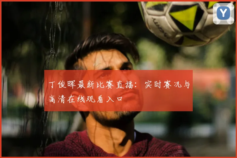 丁俊晖最新比赛直播：实时赛况与高清在线观看入口
