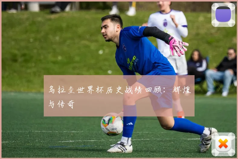 乌拉圭世界杯历史战绩回顾：辉煌与传奇