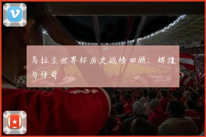 乌拉圭世界杯历史战绩回顾：辉煌与传奇