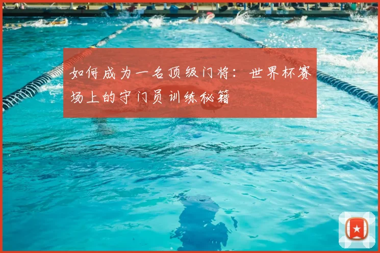 如何成为一名顶级门将：世界杯赛场上的守门员训练秘籍